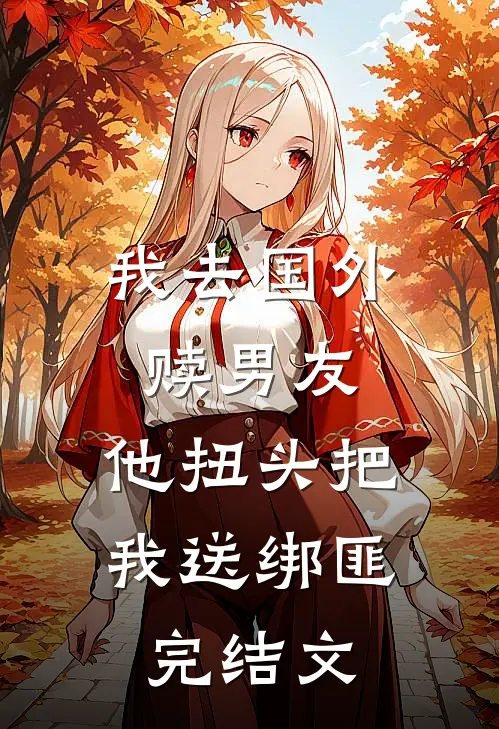 我去国外赎男友，他扭头把我送绑匪完结文