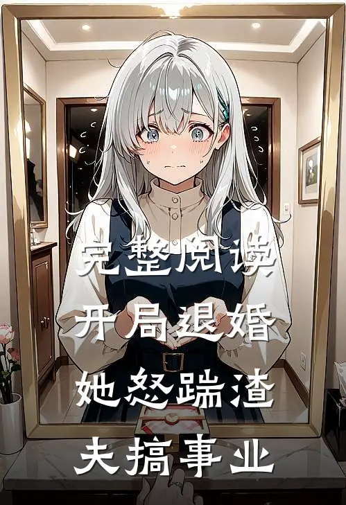 完整阅读开局退婚，她怒踹渣夫搞事业