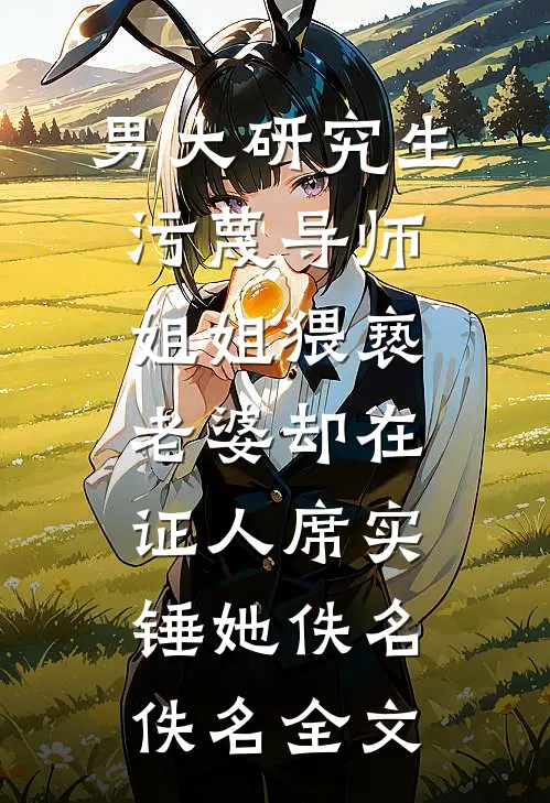 男大研究生污蔑导师姐姐猥亵，老婆却在证人席实锤她佚名佚名全文