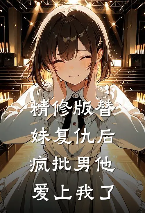 精修版替妹复仇后，疯批男他爱上我了