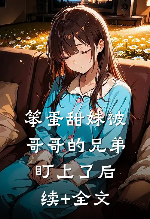 笨蛋甜妹被哥哥的兄弟盯上了后续+全文