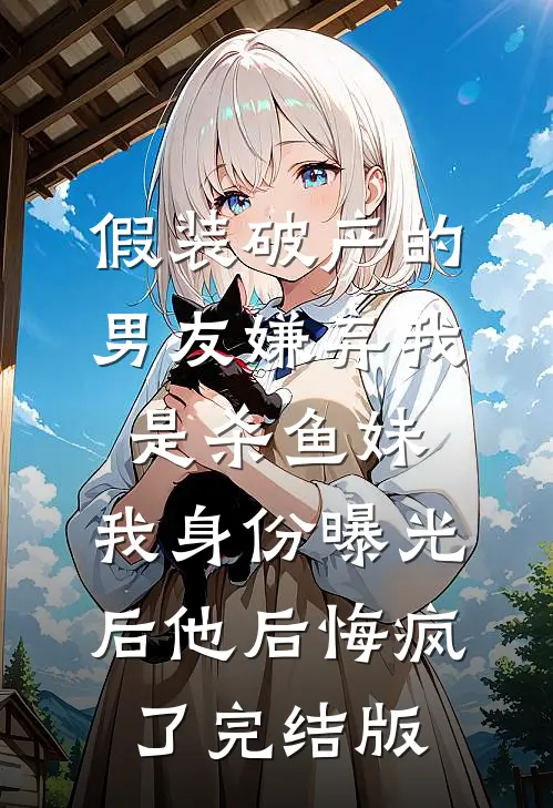 假装破产的男友嫌弃我是杀鱼妹，我身份曝光后他后悔疯了完结版
