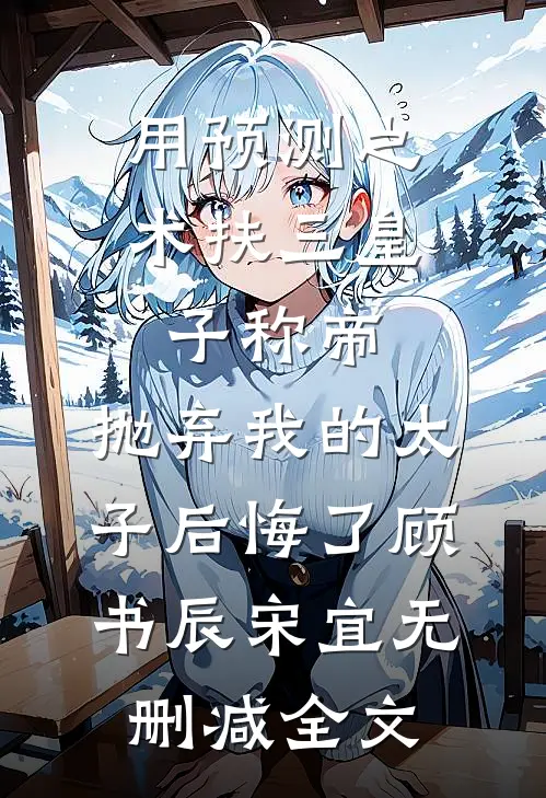 用预测之术扶三皇子称帝，抛弃我的太子后悔了顾书辰宋宜无删减全文