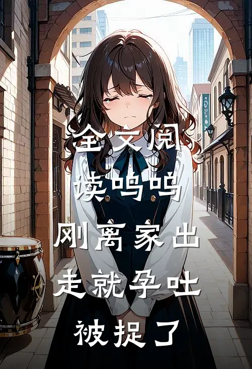 全文阅读呜呜，刚离家出走就孕吐，被捉了