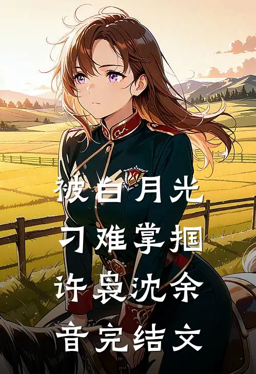 被白月光刁难掌掴许袅沈余音完结文