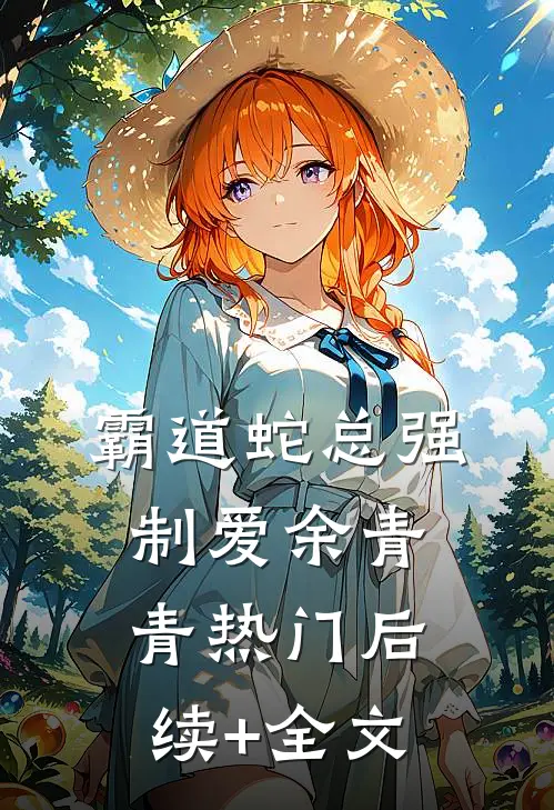 霸道蛇总强制爱余青青热门后续+全文