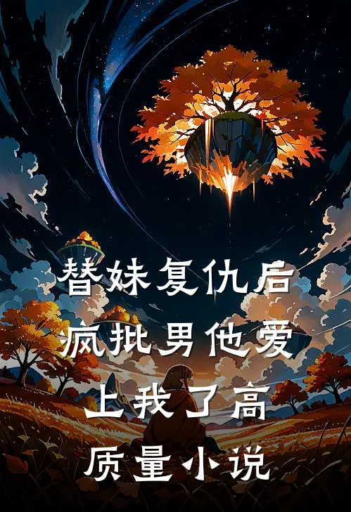 替妹复仇后，疯批男他爱上我了高质量小说