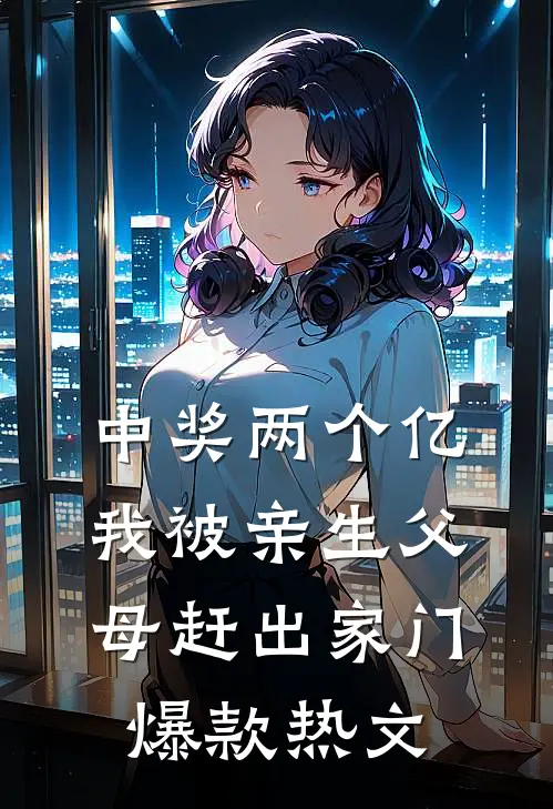 中奖两个亿，我被亲生父母赶出家门爆款热文