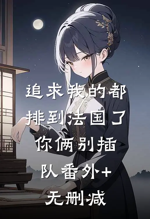 追求我的都排到法国了，你俩别插队番外+无删减