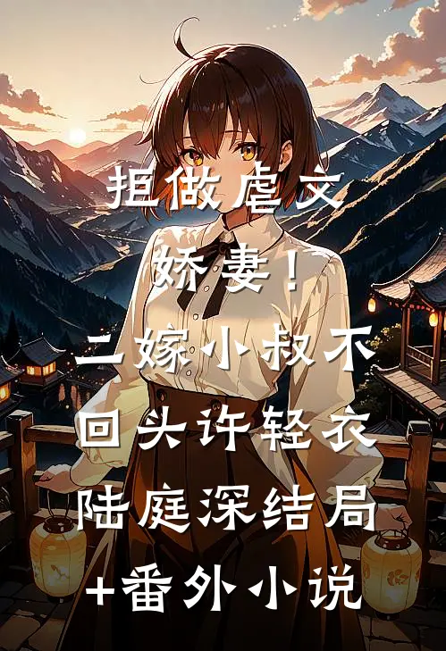 拒做虐文娇妻！二嫁小叔不回头许轻衣陆庭深结局+番外小说