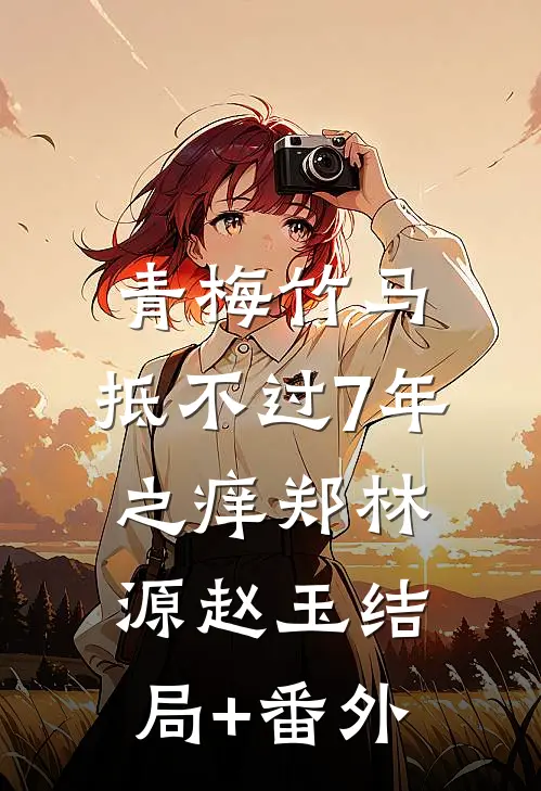 青梅竹马，抵不过7年之痒郑林源赵玉结局+番外