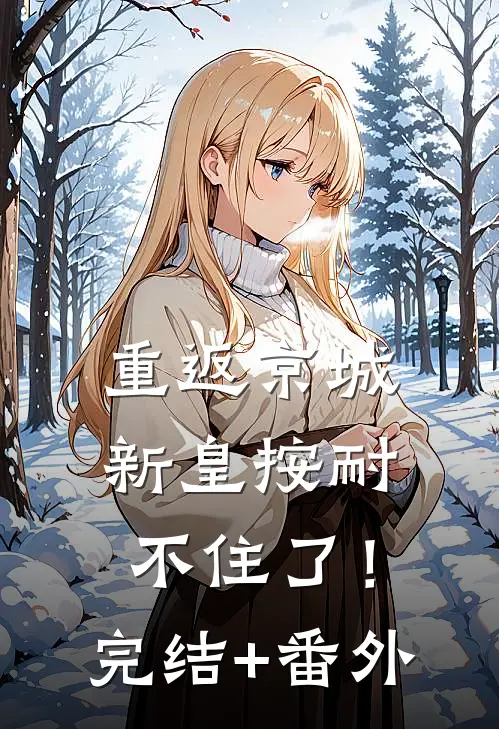 重返京城，新皇按耐不住了！完结+番外