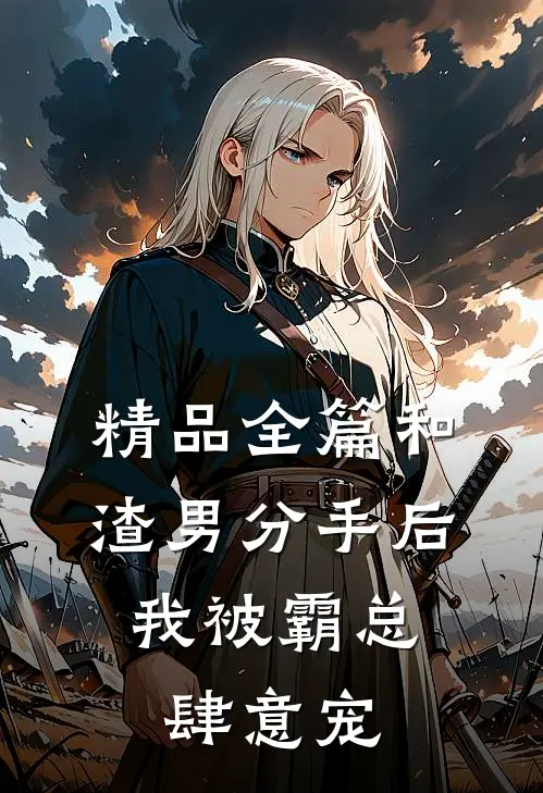 精品全篇和渣男分手后，我被霸总肆意宠