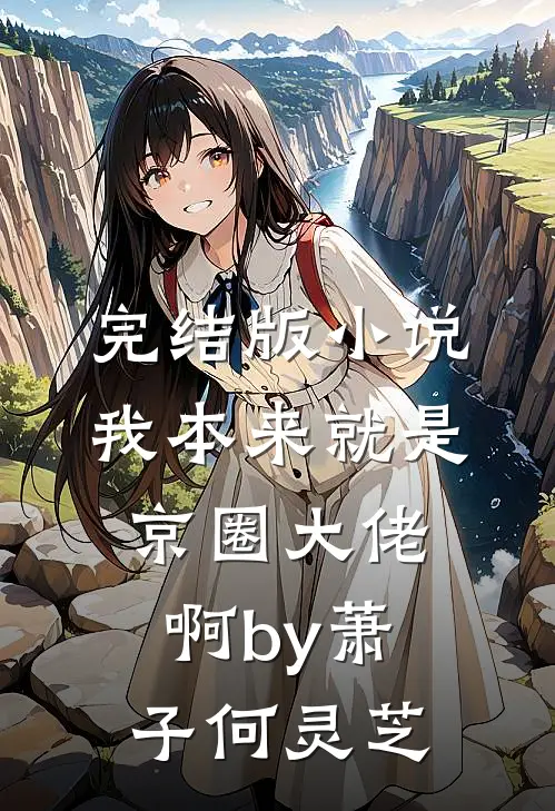 完结版小说我本来就是京圈大佬啊by萧子何灵芝