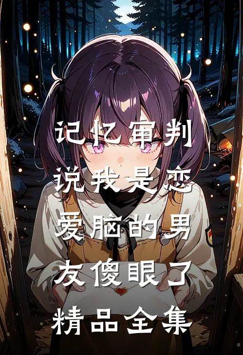 记忆审判：说我是恋爱脑的男友傻眼了精品全集