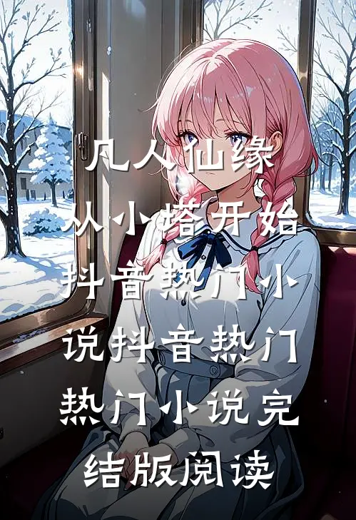 凡人仙缘，从小塔开始抖音热门小说抖音热门热门小说完结版阅读