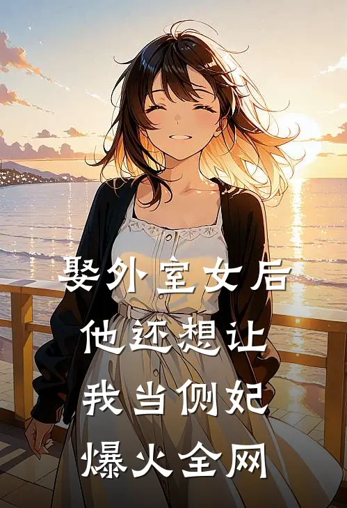 娶外室女后，他还想让我当侧妃爆火全网