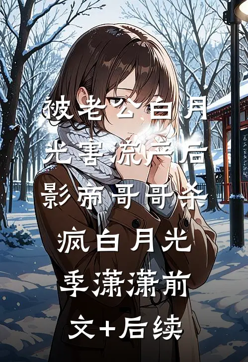 被老公白月光害流产后，影帝哥哥杀疯白月光季潇潇前文+后续