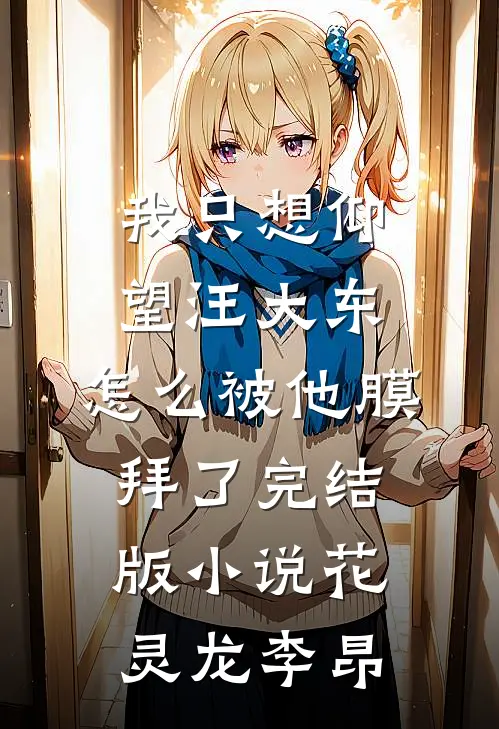 我只想仰望汪大东，怎么被他膜拜了完结版小说花灵龙李昂