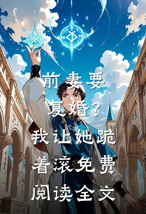 前妻要复婚?我让她跪着滚免费阅读全文无弹窗