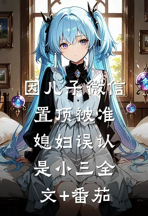 因儿子微信置顶被准媳妇误认是小三全文+番茄