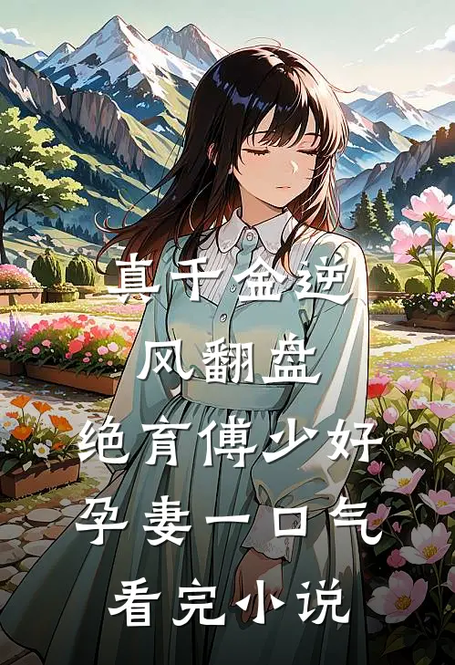 真千金逆风翻盘,绝育傅少好孕妻一口气看完小说