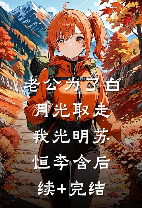 老公为了白月光取走我光明苏恒李含后续+完结