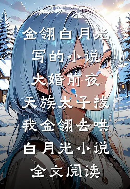 金翎白月光写的小说大婚前夜，天族太子拔我金翎去哄白月光小说全文阅读