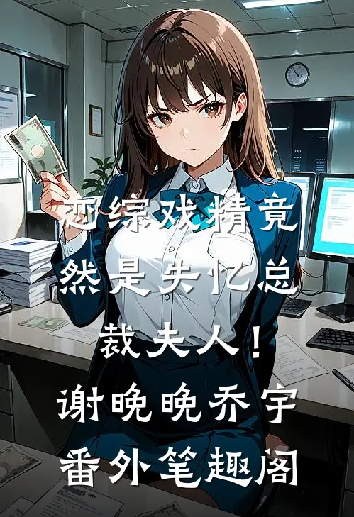 恋综戏精竟然是失忆总裁夫人！：谢晚晚乔宇番外笔趣阁