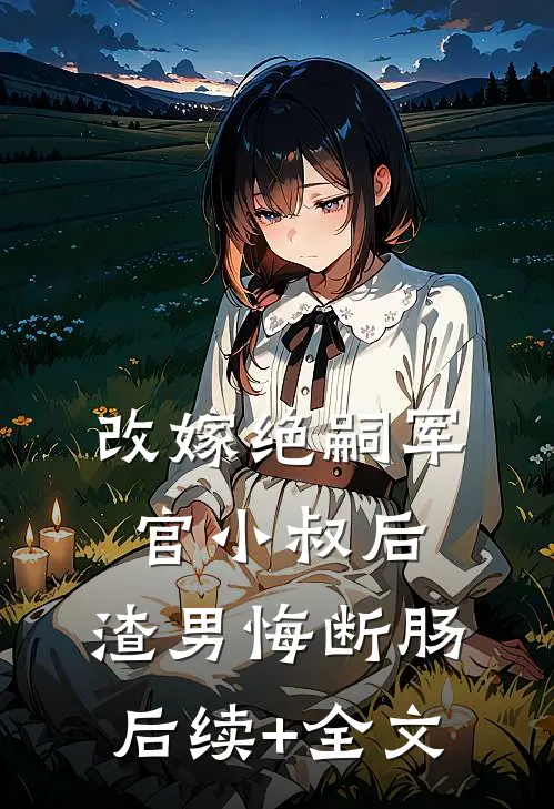 改嫁绝嗣军官小叔后，渣男悔断肠后续+全文