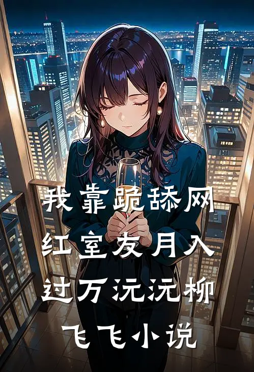 我靠跪舔网红室友月入过万沅沅柳飞飞小说