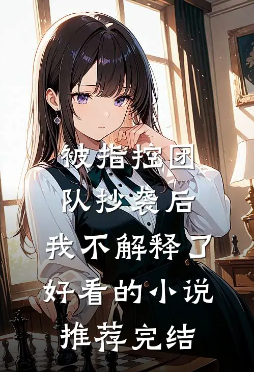 被指控团队抄袭后，我不解释了好看的小说推荐完结