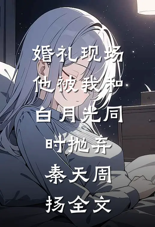 婚礼现场，他被我和白月光同时抛弃秦天周扬全文