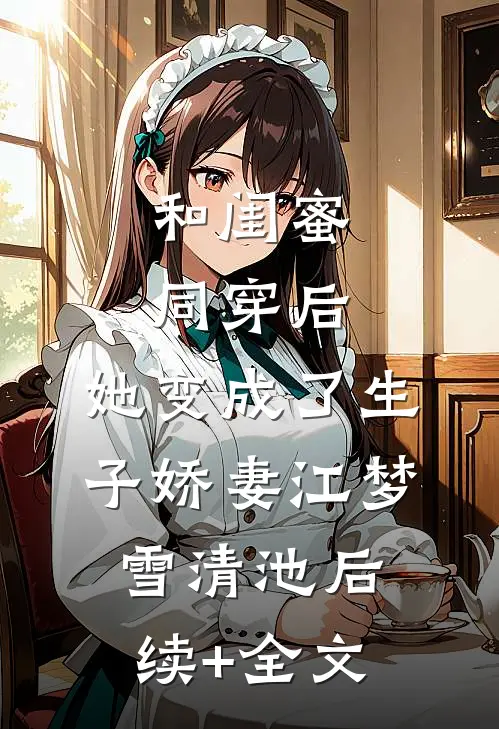 和闺蜜同穿后，她变成了生子娇妻江梦雪清池后续+全文
