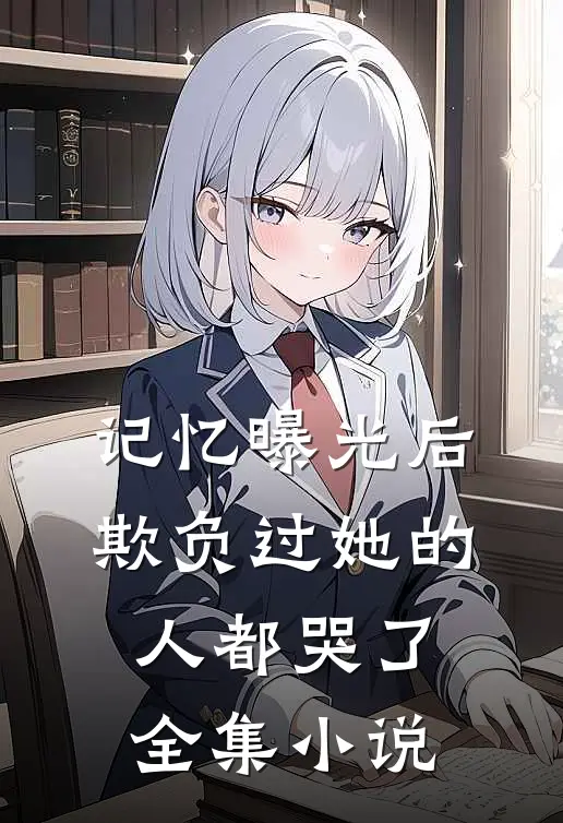 记忆曝光后，欺负过她的人都哭了全集小说