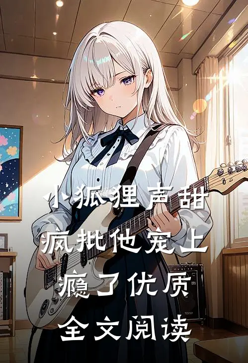 小狐狸声甜，疯批他宠上瘾了优质全文阅读