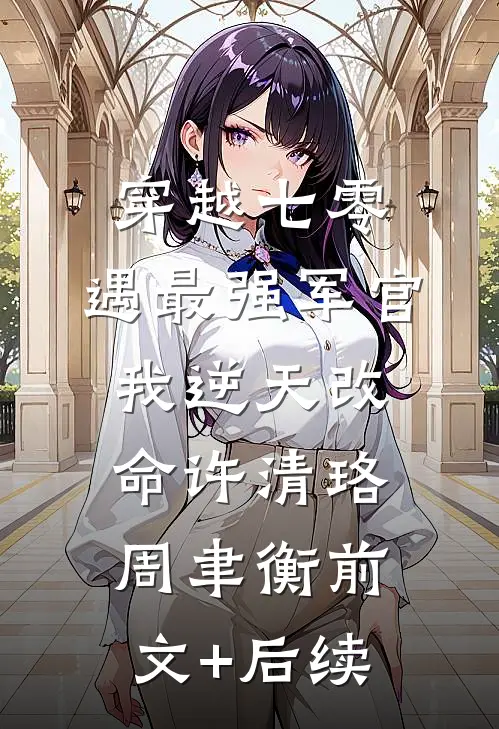 穿越七零，遇最强军官我逆天改命许清珞周聿衡前文+后续