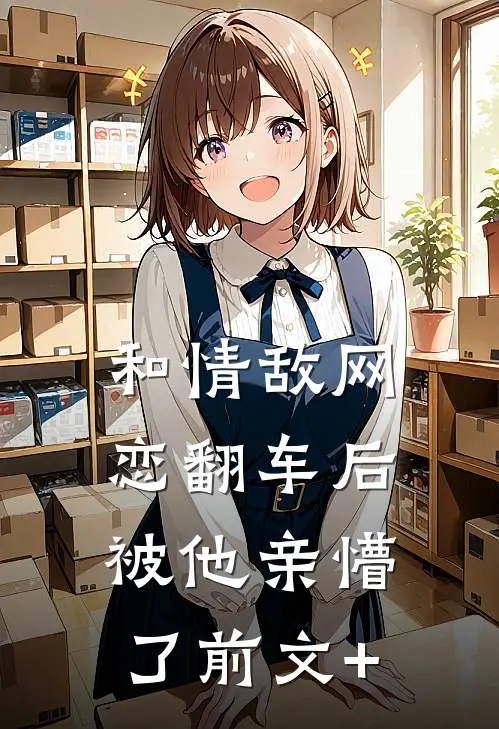 和情敌网恋翻车后，被他亲懵了前文+