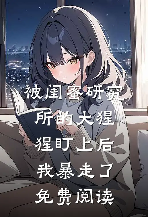 被闺蜜研究所的大猩猩盯上后，我暴走了免费阅读