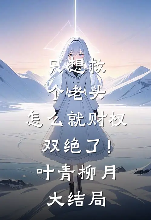 只想救个老头，怎么就财权双绝了！叶青柳月大结局