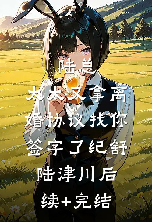 陆总，太太又拿离婚协议找你签字了纪舒陆津川后续+完结