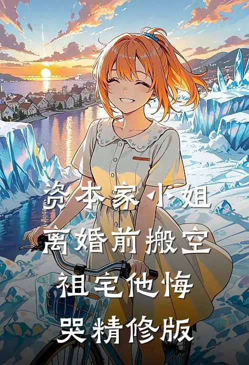 资本家小姐离婚前搬空祖宅他悔哭精修版