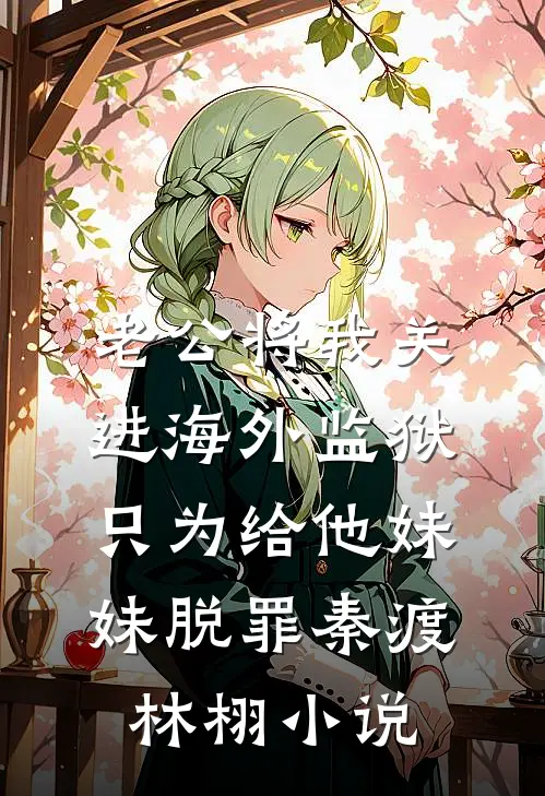 老公将我关进海外监狱，只为给他妹妹脱罪秦渡林栩小说