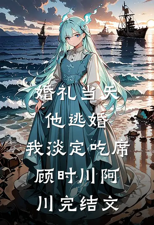 婚礼当天他逃婚，我淡定吃席顾时川阿川完结文