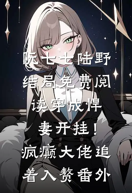 阮七七陆野结局免费阅读穿成悍妻开挂！疯癫大佬追着入赘番外