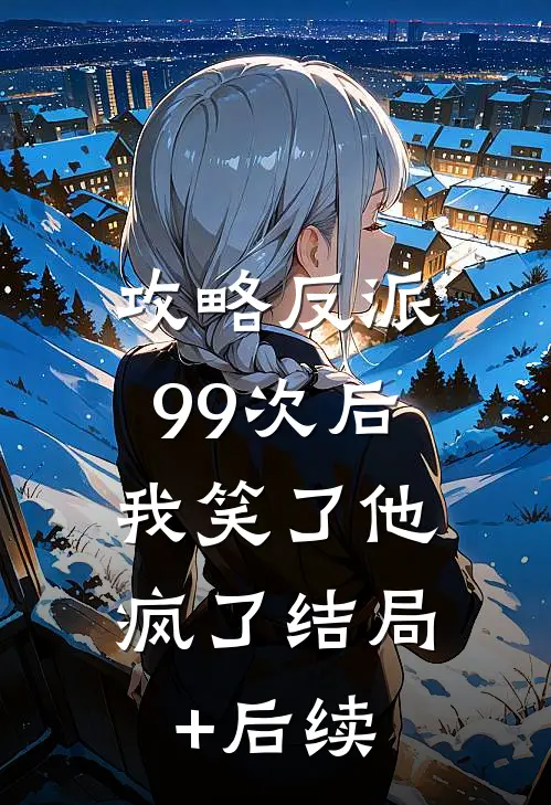 攻略反派99次后，我笑了他疯了结局+后续