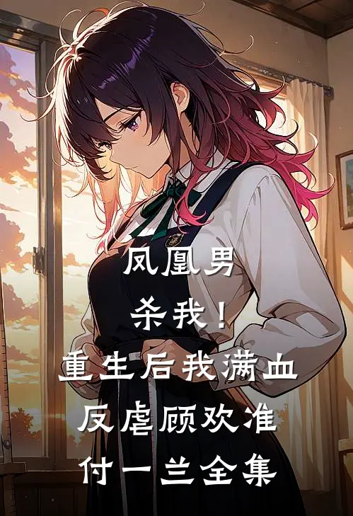 凤凰男杀我！重生后我满血反虐顾欢准付一兰 全集