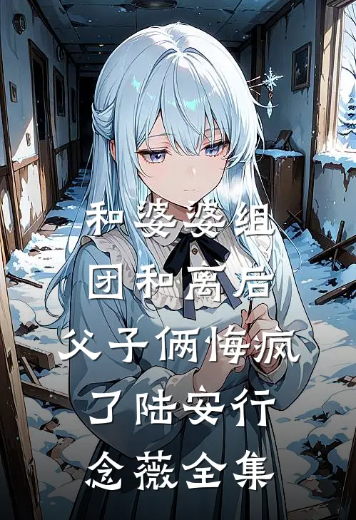 和婆婆组团和离后，父子俩悔疯了陆安行念薇 全集
