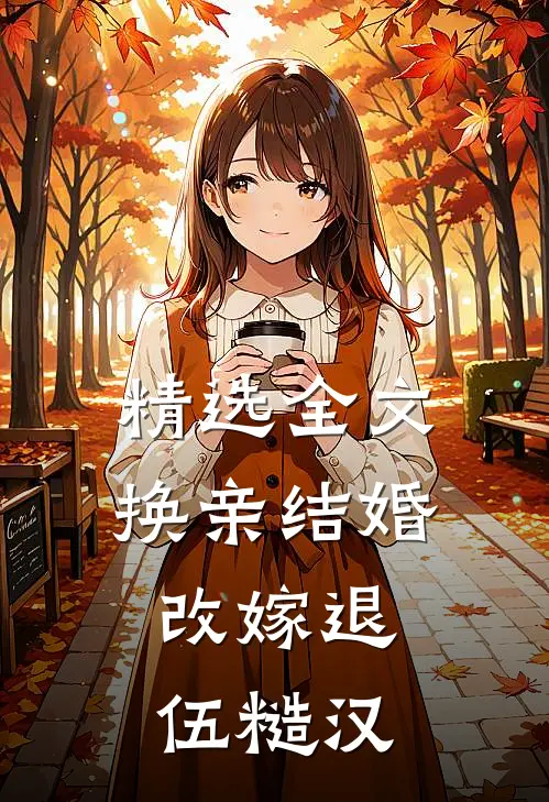 精选全文换亲结婚，改嫁退伍糙汉