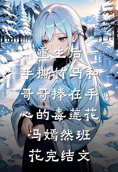 重生后，手撕竹马和哥哥捧在手心的毒莲花冯嫣然班花完结文